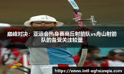 巅峰对决：亚运会热身赛商丘射箭队vs舟山射箭队的备受关注较量