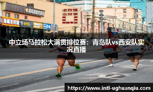 中立场马拉松大满贯排位赛：青岛队vs西安队实况直播