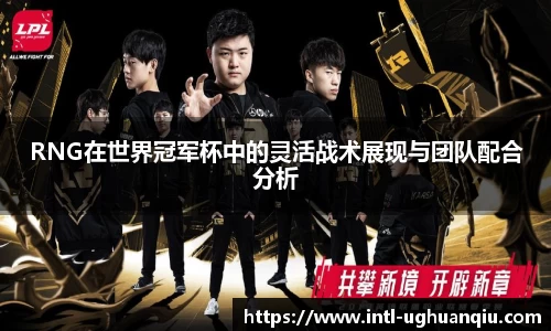 RNG在世界冠军杯中的灵活战术展现与团队配合分析